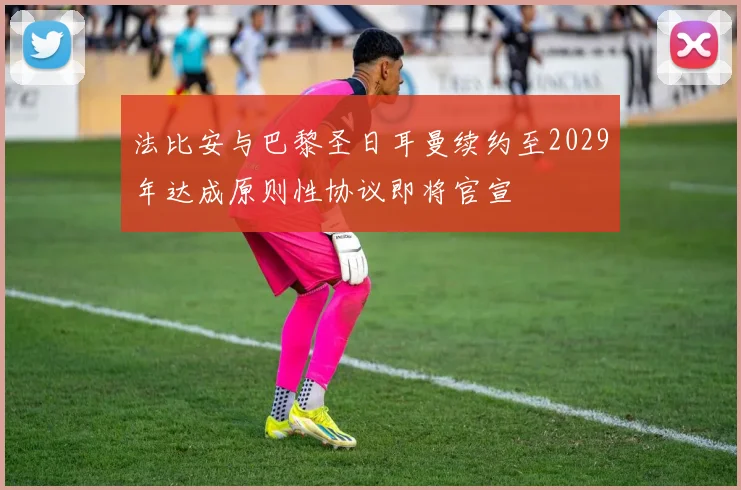 法比安与巴黎圣日耳曼续约至2029年达成原则性协议即将官宣