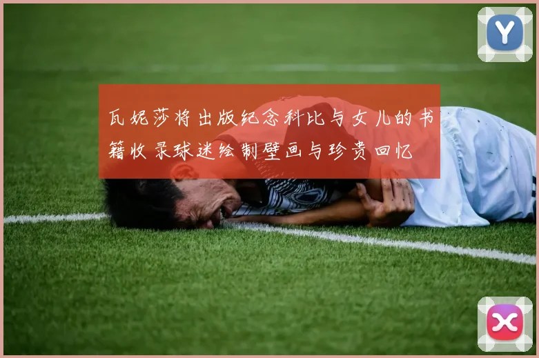 瓦妮莎将出版纪念科比与女儿的书籍收录球迷绘制壁画与珍贵回忆