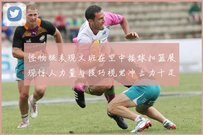 怪物级表现文班在空中接球扣篮展现惊人力量与技巧视觉冲击力十足