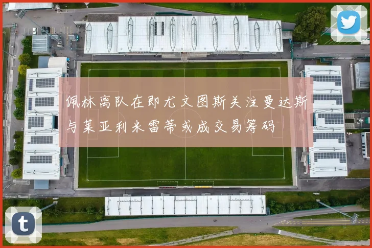 佩林离队在即尤文图斯关注曼达斯与莱亚利米雷蒂或成交易筹码