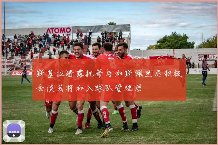 斯基拉透露托蒂与加斯佩里尼积极会谈或将加入球队管理层