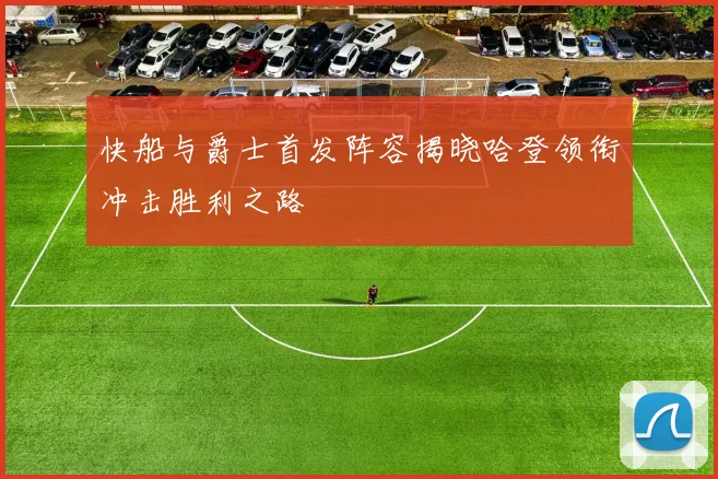 快船与爵士首发阵容揭晓哈登领衔冲击胜利之路