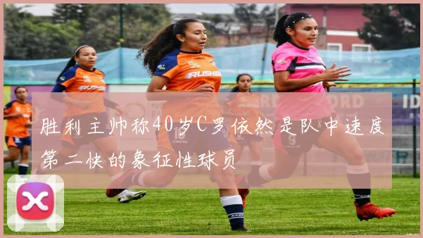 胜利主帅称40岁C罗依然是队中速度第二快的象征性球员