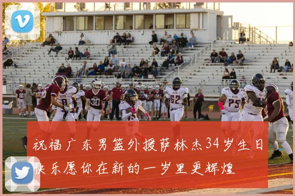 祝福广东男篮外援萨林杰34岁生日快乐愿你在新的一岁里更辉煌