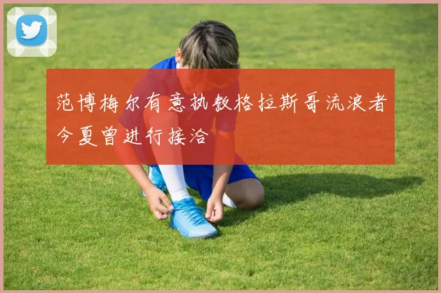 范博梅尔有意执教格拉斯哥流浪者今夏曾进行接洽