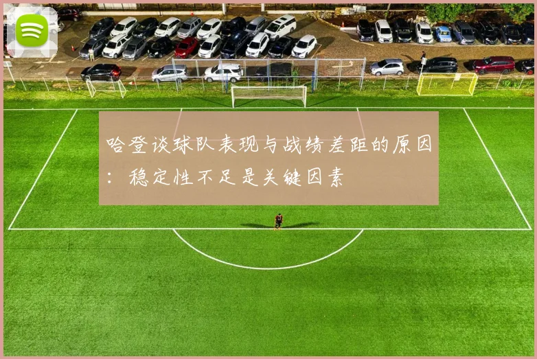 哈登谈球队表现与战绩差距的原因：稳定性不足是关键因素