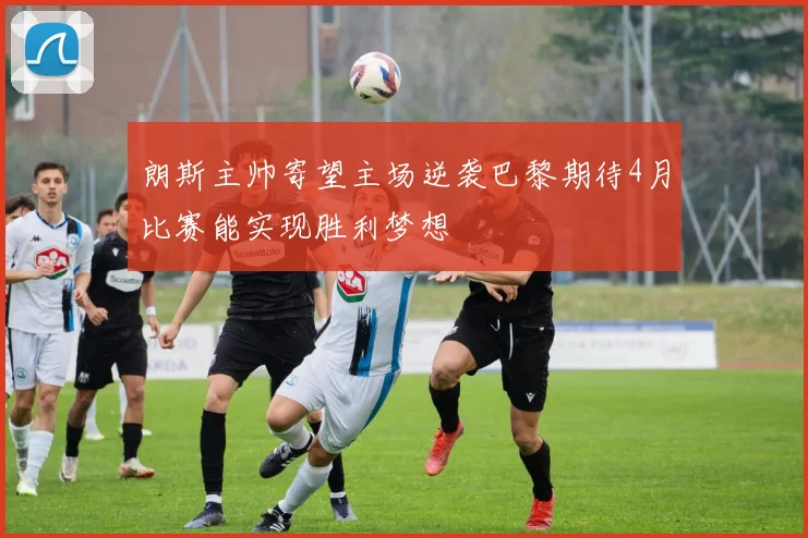 朗斯主帅寄望主场逆袭巴黎期待4月比赛能实现胜利梦想