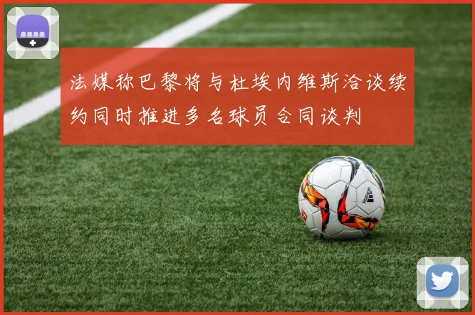 法媒称巴黎将与杜埃内维斯洽谈续约同时推进多名球员合同谈判
