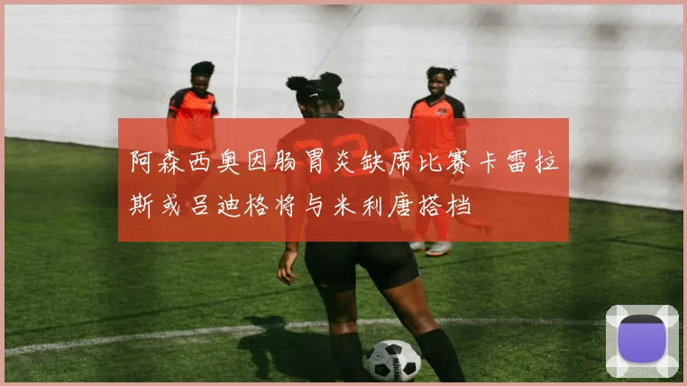 阿森西奥因肠胃炎缺席比赛卡雷拉斯或吕迪格将与米利唐搭档
