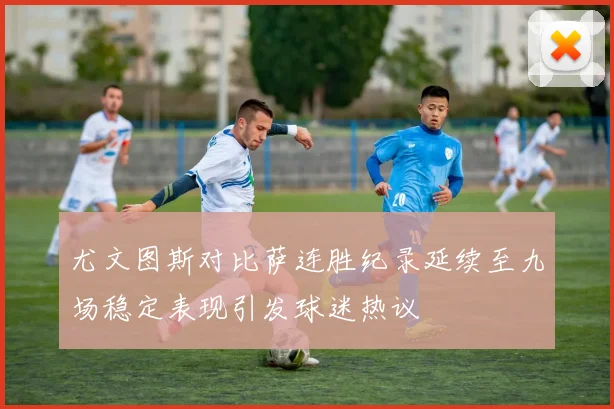 尤文图斯对比萨连胜纪录延续至九场稳定表现引发球迷热议