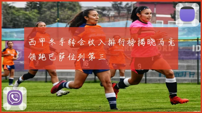西甲冬季转会收入排行榜揭晓马竞领跑巴萨位列第三