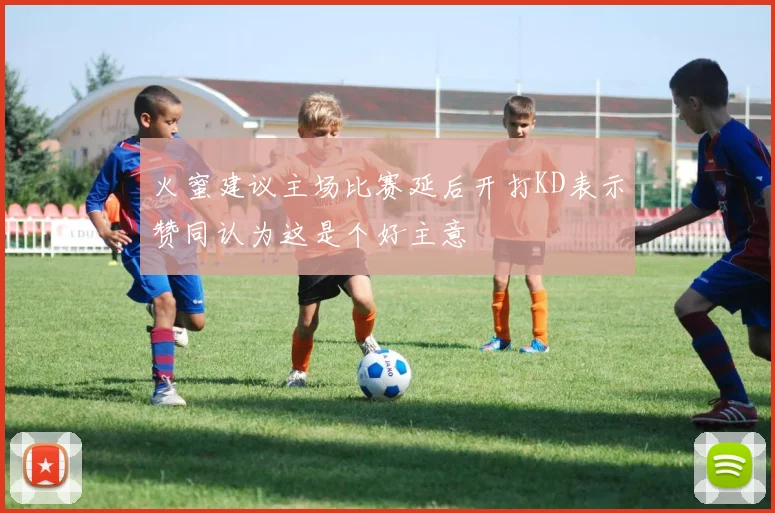 火蜜建议主场比赛延后开打KD表示赞同认为这是个好主意