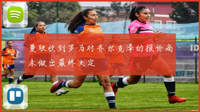 曼联收到罗马对齐尔克泽的报价尚未做出最终决定