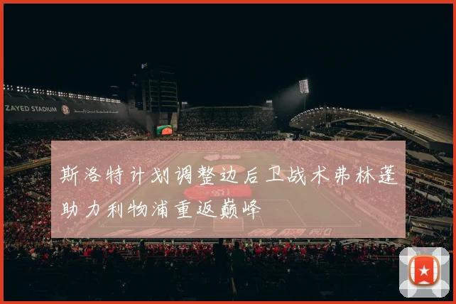 斯洛特计划调整边后卫战术弗林蓬助力利物浦重返巅峰