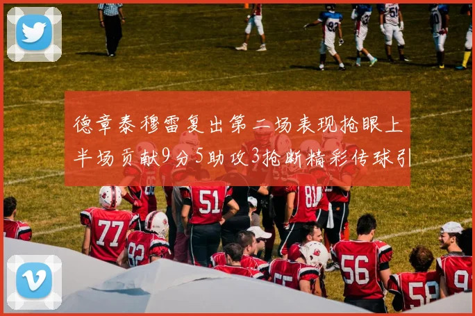 德章泰穆雷复出第二场表现抢眼上半场贡献9分5助攻3抢断精彩传球引关注