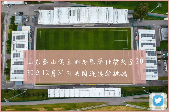 山东泰山俱乐部与陈泽仕续约至2030年12月31日共同迎接新挑战