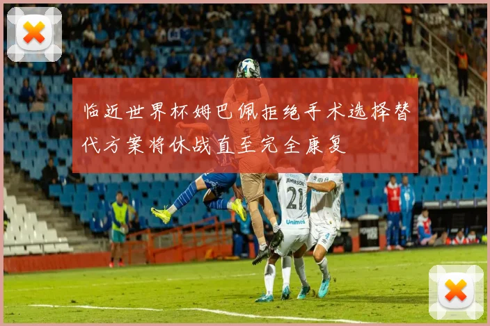 临近世界杯姆巴佩拒绝手术选择替代方案将休战直至完全康复