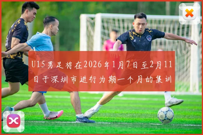 U15男足将在2026年1月7日至2月11日于深圳市进行为期一个月的集训活动