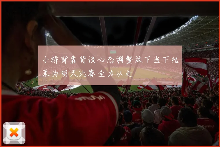 小桥背靠背谈心态调整放下当下结果为明天比赛全力以赴