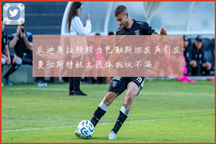 瓜迪奥拉频频为巴勒斯坦发声引发曼彻斯特犹太团体抗议不满