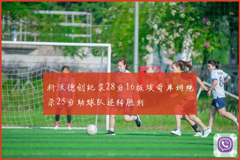 科沃德创纪录28分16板埃奇库姆绝杀25分助球队逆转胜利