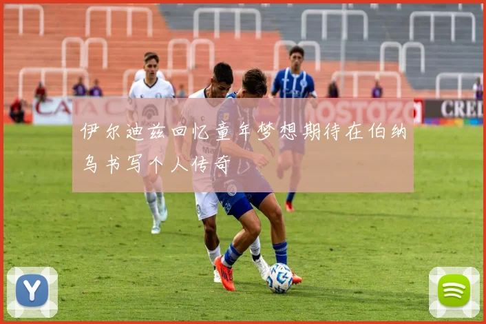 伊尔迪兹回忆童年梦想期待在伯纳乌书写个人传奇