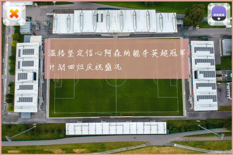 温格坚定信心阿森纳能夺英超冠军计划回归庆祝盛况