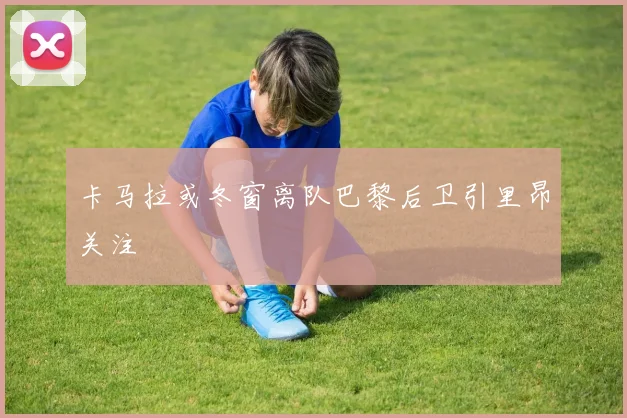 卡马拉或冬窗离队巴黎后卫引里昂关注