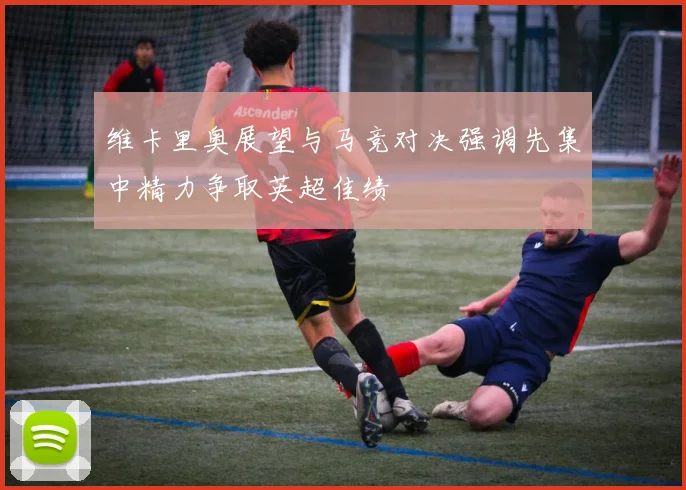 维卡里奥展望与马竞对决强调先集中精力争取英超佳绩