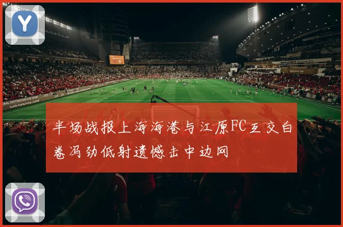 半场战报上海海港与江原FC互交白卷冯劲低射遗憾击中边网