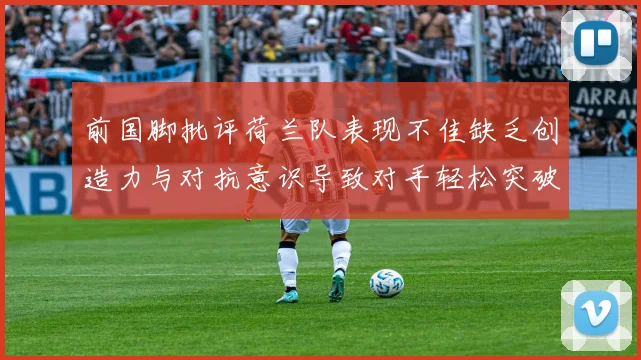 前国脚批评荷兰队表现不佳缺乏创造力与对抗意识导致对手轻松突破