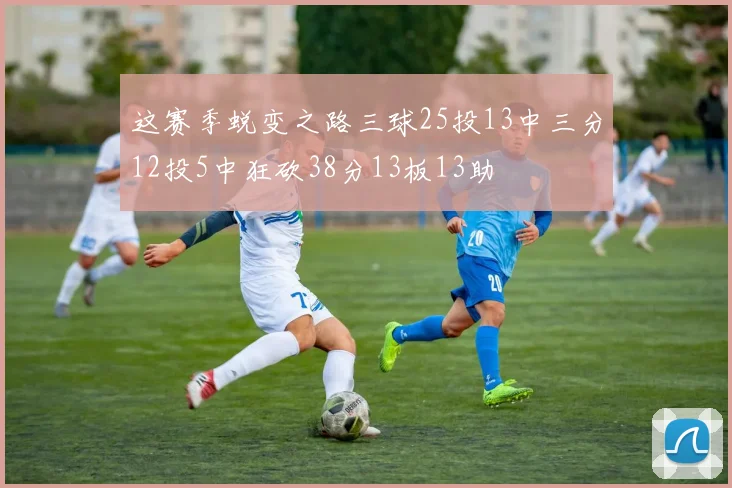 这赛季蜕变之路三球25投13中三分12投5中狂砍38分13板13助