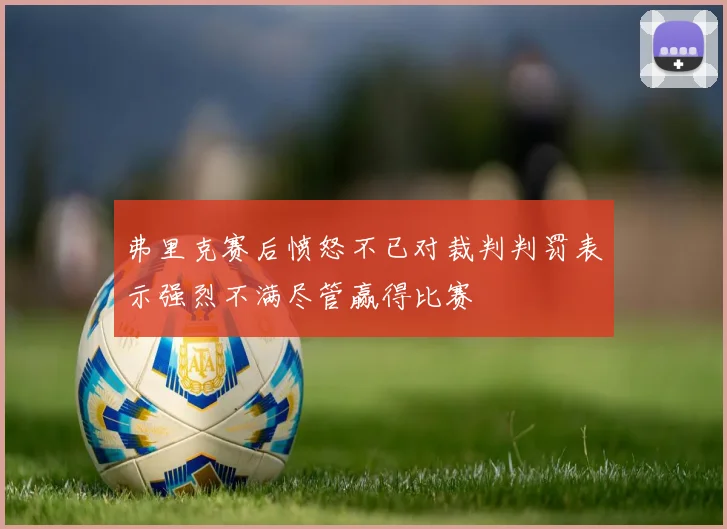 弗里克赛后愤怒不已对裁判判罚表示强烈不满尽管赢得比赛