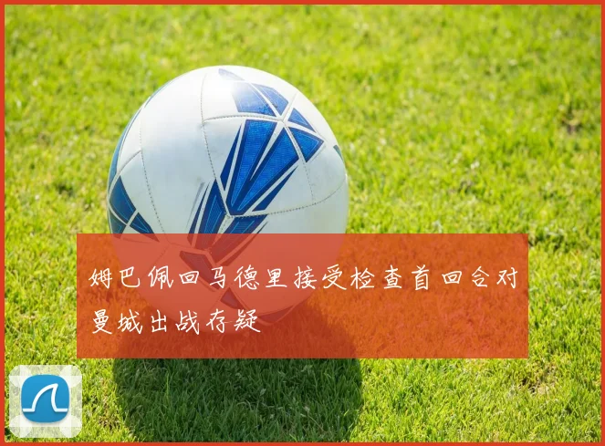姆巴佩回马德里接受检查首回合对曼城出战存疑