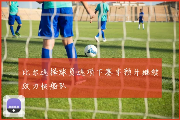 比尔选择球员选项下赛季预计继续效力快船队