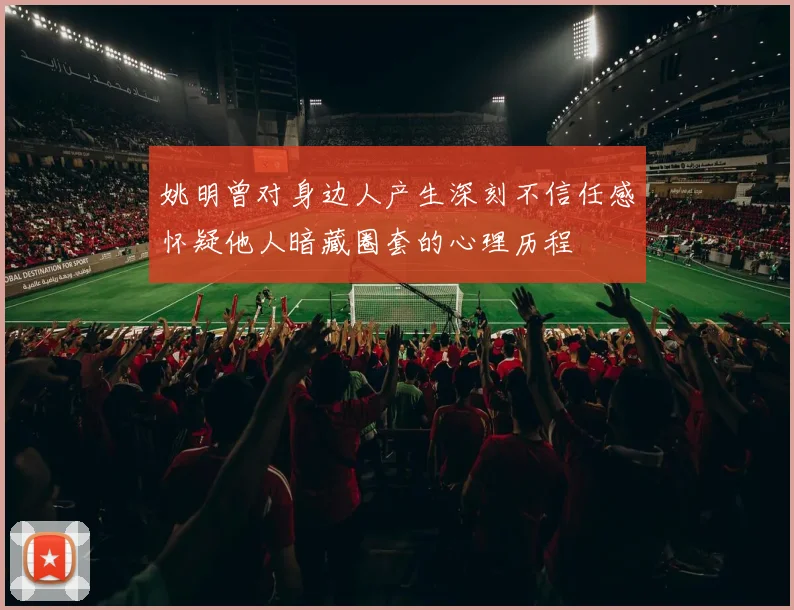 姚明曾对身边人产生深刻不信任感怀疑他人暗藏圈套的心理历程
