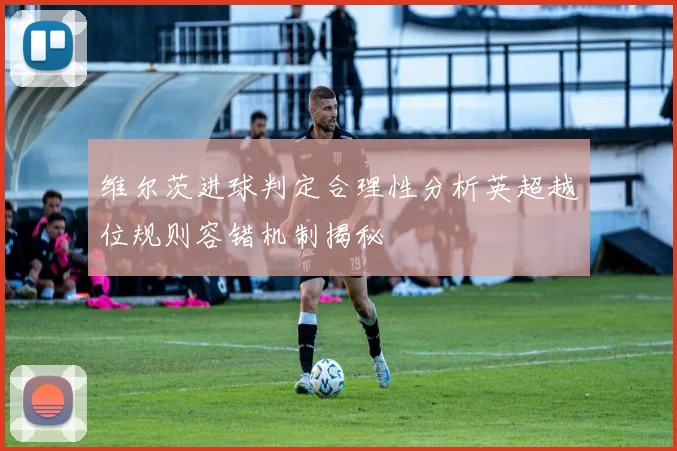 维尔茨进球判定合理性分析英超越位规则容错机制揭秘
