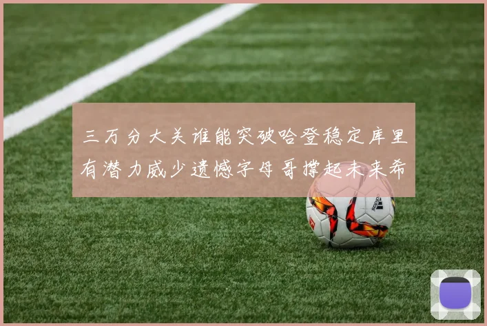 三万分大关谁能突破哈登稳定库里有潜力威少遗憾字母哥撑起未来希望