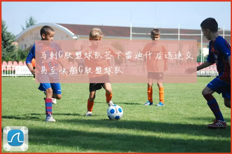 马刺G联盟球队签下雷迪什后迅速交易至快船G联盟球队