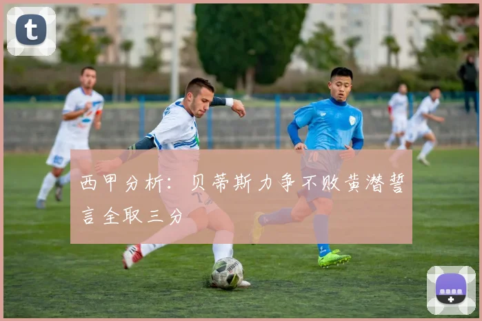 西甲分析：贝蒂斯力争不败黄潜誓言全取三分