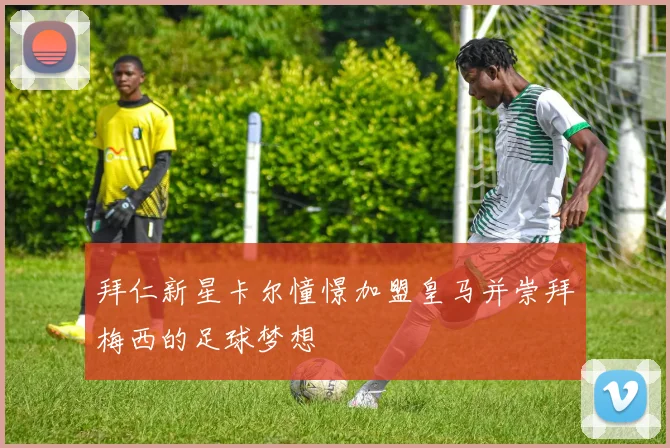 拜仁新星卡尔憧憬加盟皇马并崇拜梅西的足球梦想