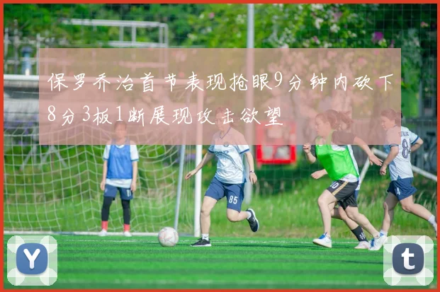 保罗乔治首节表现抢眼9分钟内砍下8分3板1断展现攻击欲望