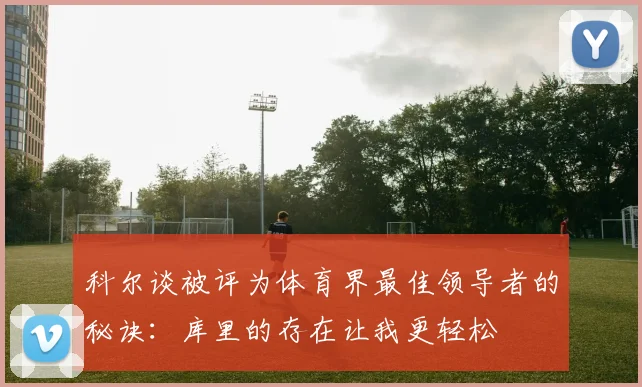 科尔谈被评为体育界最佳领导者的秘诀：库里的存在让我更轻松