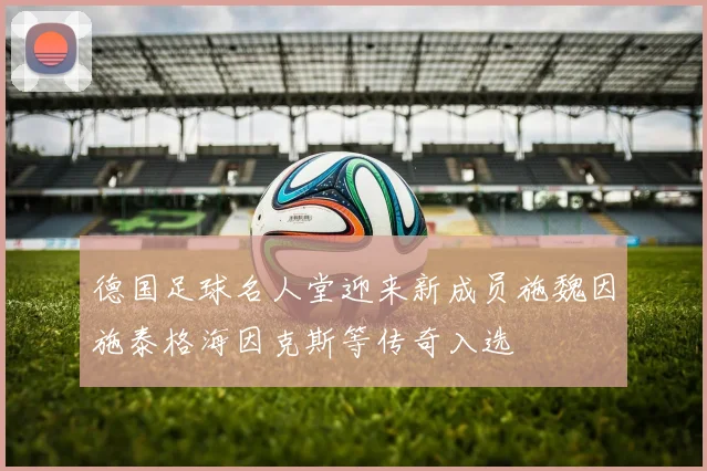 德国足球名人堂迎来新成员施魏因施泰格海因克斯等传奇入选
