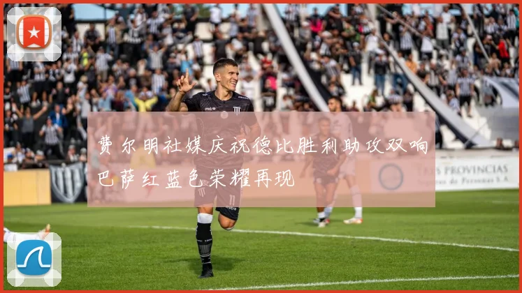 费尔明社媒庆祝德比胜利助攻双响巴萨红蓝色荣耀再现