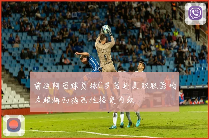 前迈阿密球员称C罗若赴美职联影响力超梅西梅西性格更内敛