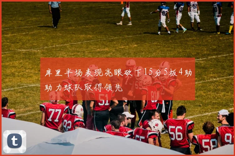 库里半场表现亮眼砍下15分5板4助助力球队取得领先