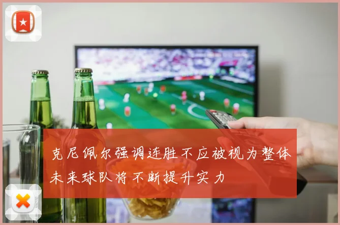 克尼佩尔强调连胜不应被视为整体未来球队将不断提升实力
