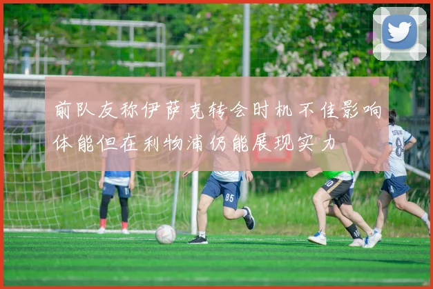 前队友称伊萨克转会时机不佳影响体能但在利物浦仍能展现实力