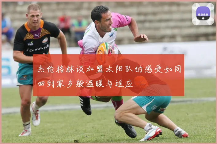 杰伦格林谈加盟太阳队的感受如同回到家乡般温暖与适应